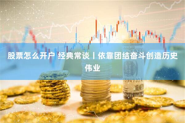 股票怎么开户 经典常谈丨依靠团结奋斗创造历史伟业