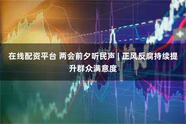 在线配资平台 两会前夕听民声 | 正风反腐持续提升群众满意度