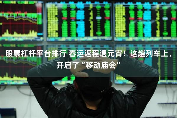 股票杠杆平台排行 春运返程遇元宵！这趟列车上，开启了“移动庙会”