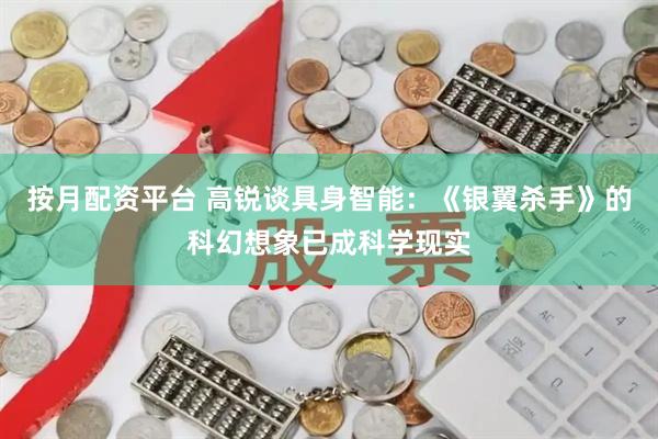 按月配资平台 高锐谈具身智能：《银翼杀手》的科幻想象已成科学现实