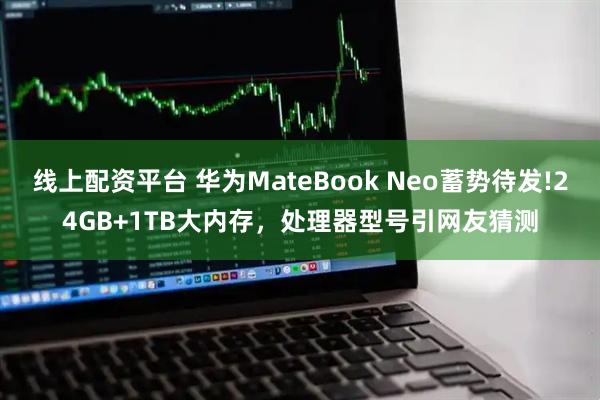 线上配资平台 华为MateBook Neo蓄势待发!24GB+1TB大内存，处理器型号引网友猜测