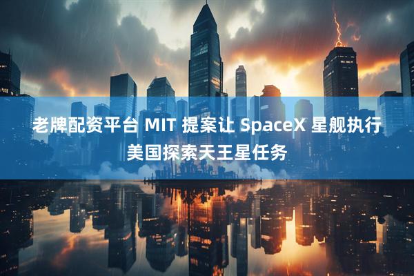 老牌配资平台 MIT 提案让 SpaceX 星舰执行美国探索天王星任务
