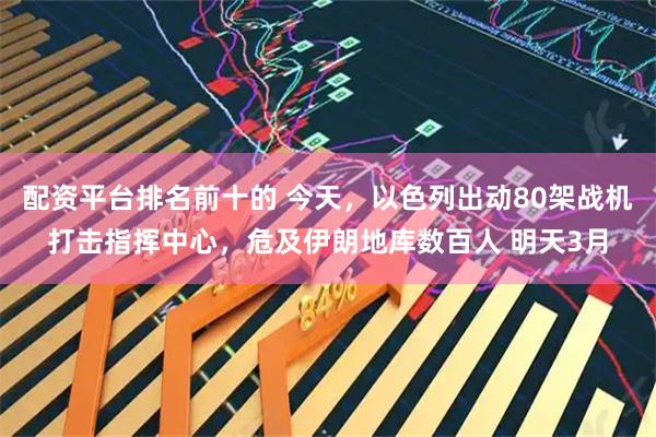 配资平台排名前十的 今天，以色列出动80架战机打击指挥中心，危及伊朗地库数百人 明天3月