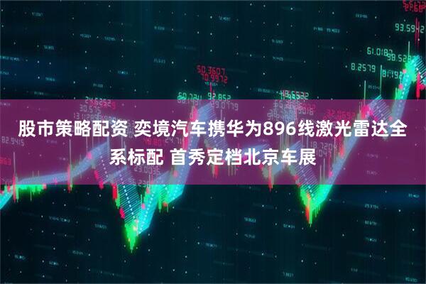 股市策略配资 奕境汽车携华为896线激光雷达全系标配 首秀定档北京车展