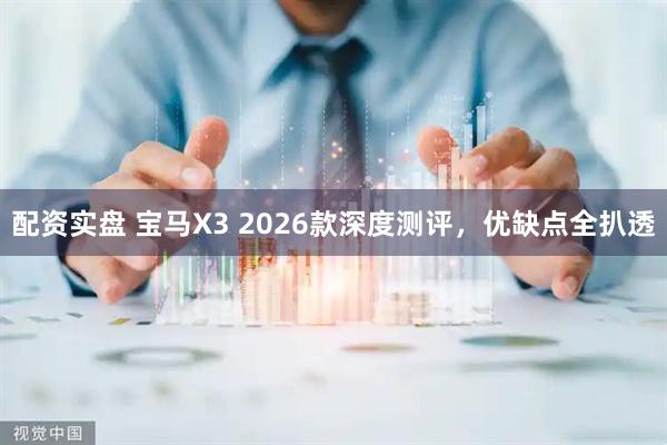 配资实盘 宝马X3 2026款深度测评，优缺点全扒透