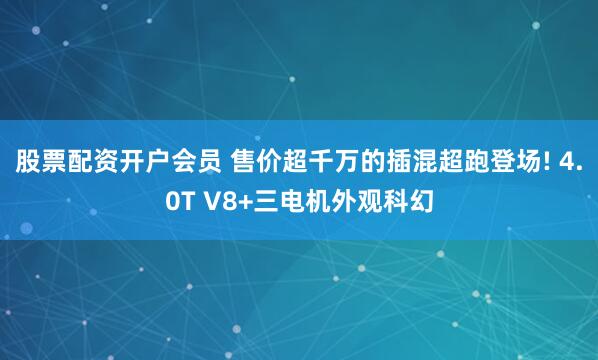 股票配资开户会员 售价超千万的插混超跑登场! 4.0T V8+三电机外观科幻