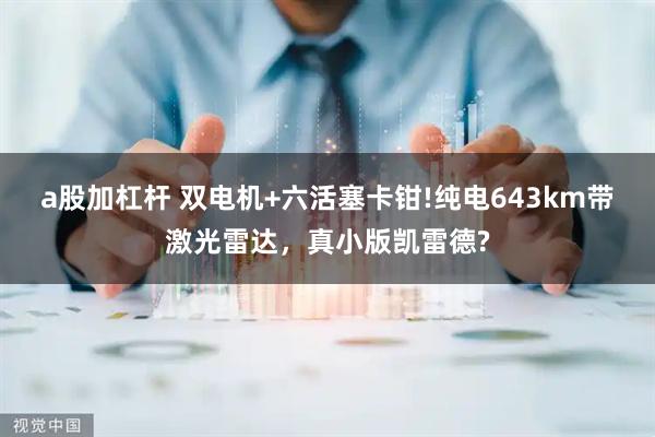 a股加杠杆 双电机+六活塞卡钳!纯电643km带激光雷达，真小版凯雷德?