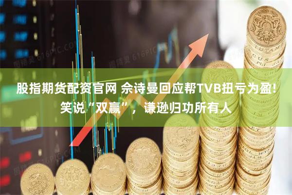 股指期货配资官网 佘诗曼回应帮TVB扭亏为盈!笑说“双赢”，谦逊归功所有人
