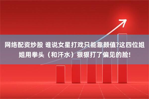 网络配资炒股 谁说女星打戏只能靠颜值?这四位姐姐用拳头（和汗水）狠狠打了偏见的脸!