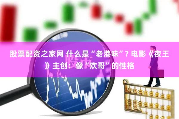 股票配资之家网 什么是“老港味”? 电影《夜王》主创：像“欢哥”的性格