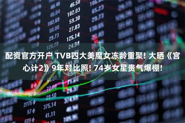 配资官方开户 TVB四大美魔女冻龄重聚! 大晒《宫心计2》9年对比照! 74岁女星贵气爆棚!