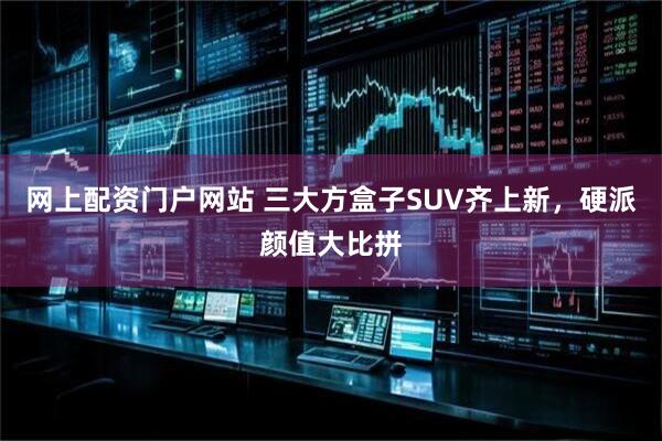 网上配资门户网站 三大方盒子SUV齐上新，硬派颜值大比拼