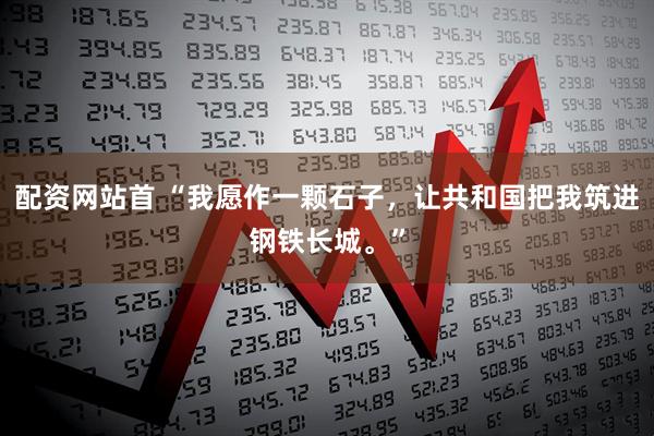 配资网站首 “我愿作一颗石子，让共和国把我筑进钢铁长城。”