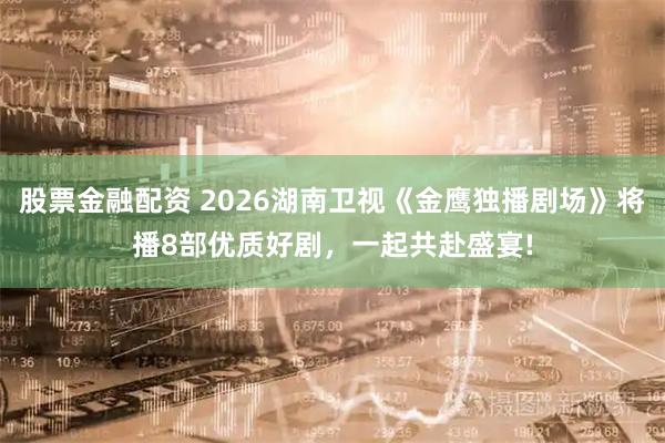 股票金融配资 2026湖南卫视《金鹰独播剧场》将播8部优质好剧，一起共赴盛宴!