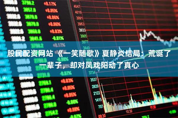 股民配资网站 《一笑随歌》夏静炎结局：荒诞了一辈子，却对凤戏阳动了真心