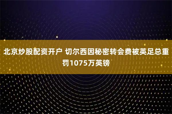 北京炒股配资开户 切尔西因秘密转会费被英足总重罚1075万英镑