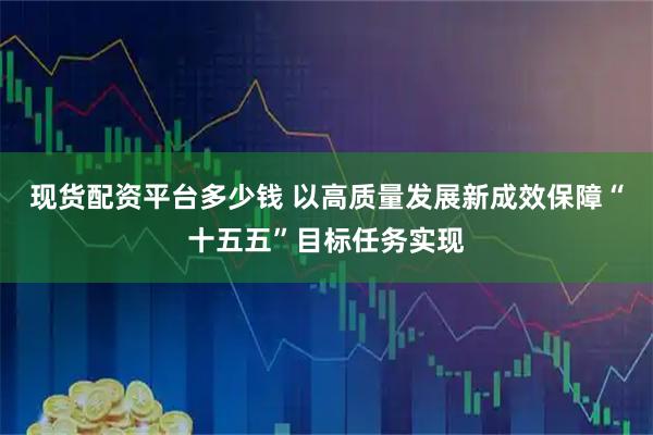 现货配资平台多少钱 以高质量发展新成效保障“十五五”目标任务实现