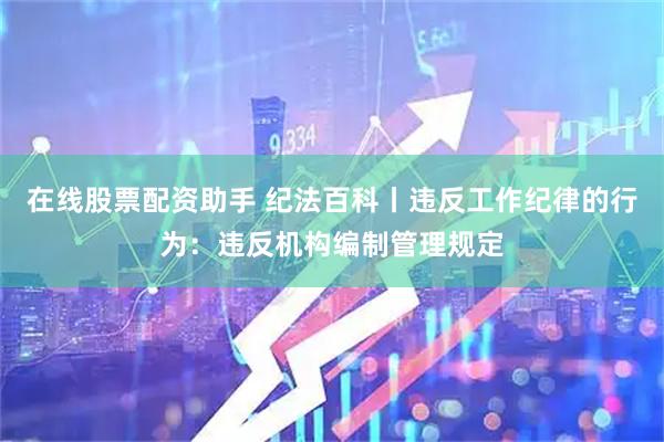 在线股票配资助手 纪法百科丨违反工作纪律的行为：违反机构编制管理规定