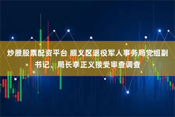 炒股股票配资平台 顺义区退役军人事务局党组副书记、局长李正义接受审查调查