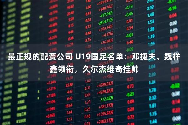 最正规的配资公司 U19国足名单：邓捷夫、魏祥鑫领衔，久尔杰维奇挂帅