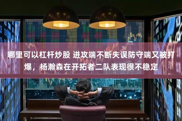 哪里可以杠杆炒股 进攻端不断失误防守端又被打爆，杨瀚森在开拓者二队表现很不稳定