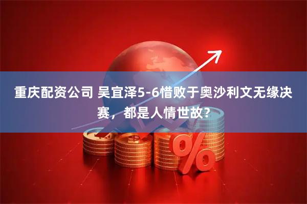 重庆配资公司 吴宜泽5-6惜败于奥沙利文无缘决赛，都是人情世故？