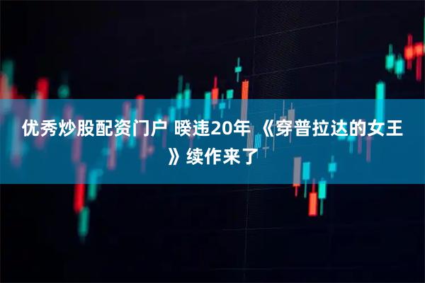 优秀炒股配资门户 暌违20年 《穿普拉达的女王》续作来了