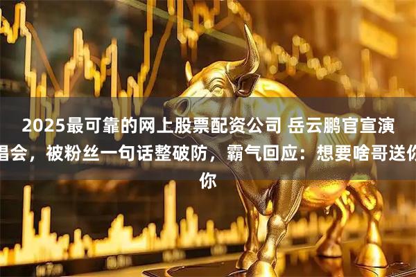 2025最可靠的网上股票配资公司 岳云鹏官宣演唱会，被粉丝一句话整破防，霸气回应：想要啥哥送你