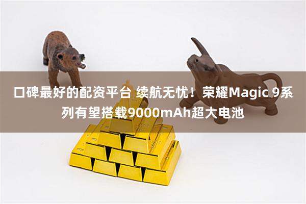 口碑最好的配资平台 续航无忧！荣耀Magic 9系列有望搭载9000mAh超大电池