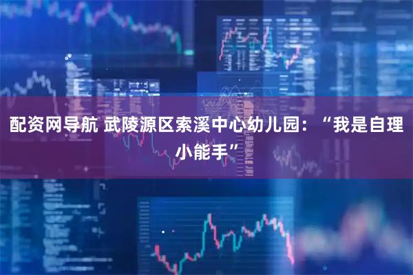 配资网导航 武陵源区索溪中心幼儿园：“我是自理小能手”