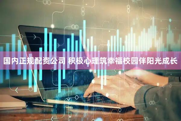 国内正规配资公司 积极心理筑幸福校园伴阳光成长