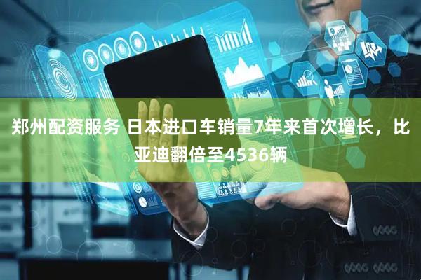 郑州配资服务 日本进口车销量7年来首次增长，比亚迪翻倍至4536辆