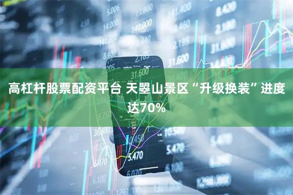 高杠杆股票配资平台 天曌山景区“升级换装”进度达70%