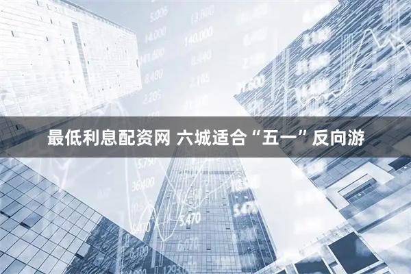 最低利息配资网 六城适合“五一”反向游