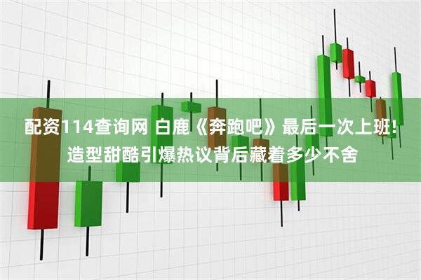 配资114查询网 白鹿《奔跑吧》最后一次上班! 造型甜酷引爆热议背后藏着多少不舍