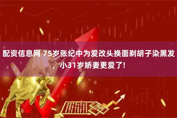 配资信息网 75岁张纪中为爱改头换面剃胡子染黑发，小31岁娇妻更爱了!