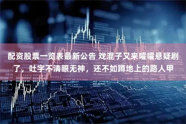 配资股票一览表最新公告 戏混子又来嚯嚯悬疑剧了，吐字不清眼无神，还不如蹲地上的路人甲