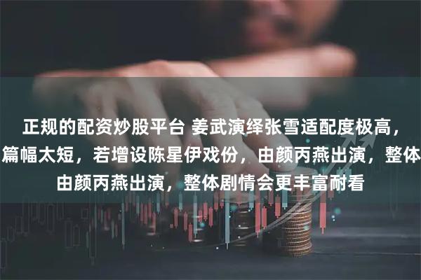 正规的配资炒股平台 姜武演绎张雪适配度极高，《但有梦就去追》篇幅太短，若增设陈星伊戏份，由颜丙燕出演，整体剧情会更丰富耐看