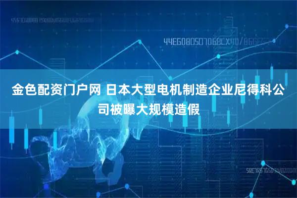金色配资门户网 日本大型电机制造企业尼得科公司被曝大规模造假