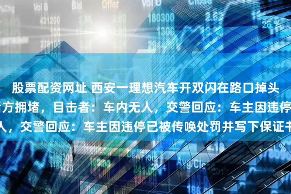股票配资网址 西安一理想汽车开双闪在路口掉头车道停车超10分钟致后方拥堵，目击者：车内无人，交警回应：车主因违停已被传唤处罚并写下保证书