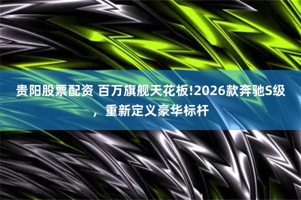 贵阳股票配资 百万旗舰天花板!2026款奔驰S级，重新定义豪华标杆