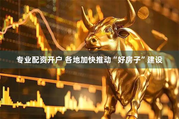 专业配资开户 各地加快推动“好房子”建设