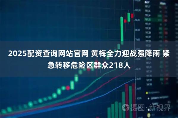2025配资查询网站官网 黄梅全力迎战强降雨 紧急转移危险区群众218人
