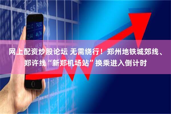 网上配资炒股论坛 无需绕行！郑州地铁城郊线、郑许线“新郑机场站”换乘进入倒计时
