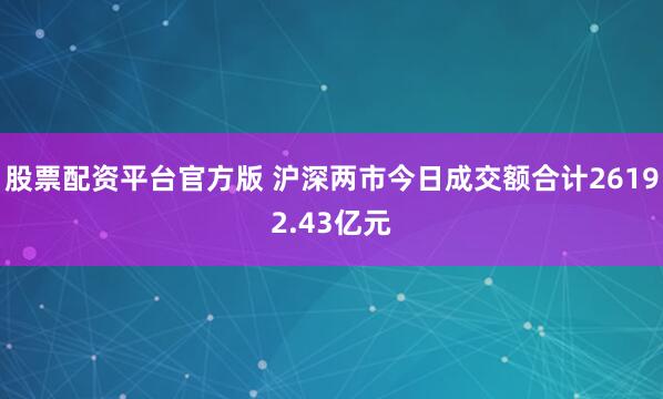 股票配资平台官方版 沪深两市今日成交额合计26192.43亿元