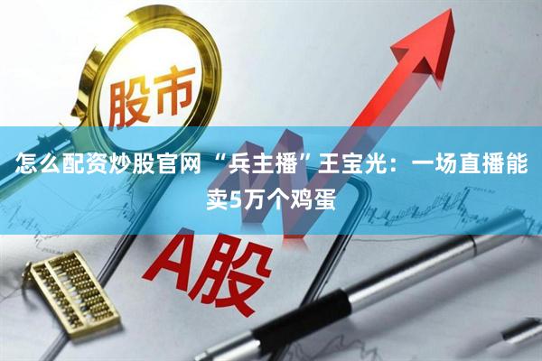 怎么配资炒股官网 “兵主播”王宝光：一场直播能卖5万个鸡蛋