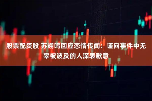 股票配资股 苏翊鸣回应恋情传闻：谨向事件中无辜被波及的人深表歉意