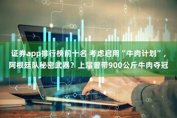 证券app排行榜前十名 考虑启用“牛肉计划”，阿根廷队秘密武器？上届曾带900公斤牛肉夺冠