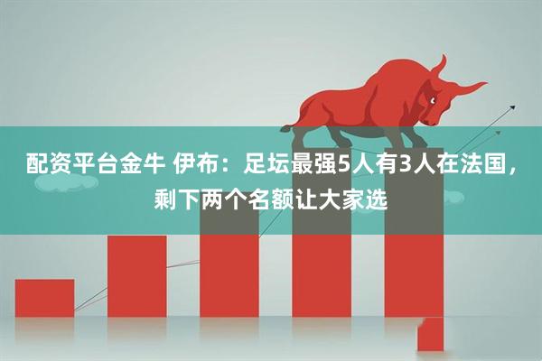 配资平台金牛 伊布：足坛最强5人有3人在法国，剩下两个名额让大家选