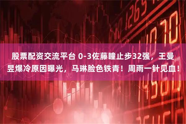 股票配资交流平台 0-3佐藤瞳止步32强，王曼昱爆冷原因曝光，马琳脸色铁青！周雨一针见血！
